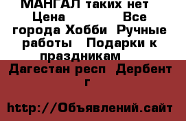 МАНГАЛ таких нет › Цена ­ 40 000 - Все города Хобби. Ручные работы » Подарки к праздникам   . Дагестан респ.,Дербент г.